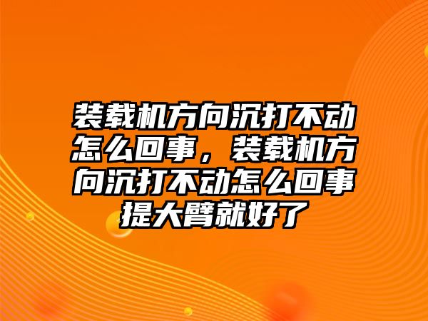 裝載機方向沉打不動怎么回事，裝載機方向沉打不動怎么回事提大臂就好了