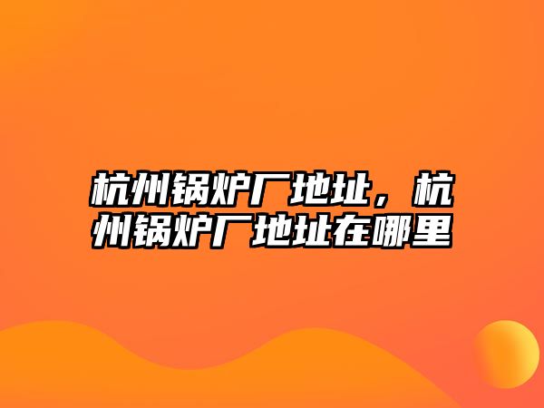 杭州鍋爐廠地址，杭州鍋爐廠地址在哪里