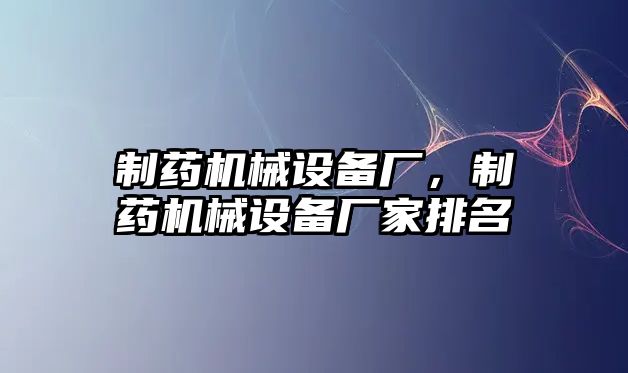 制藥機械設(shè)備廠，制藥機械設(shè)備廠家排名