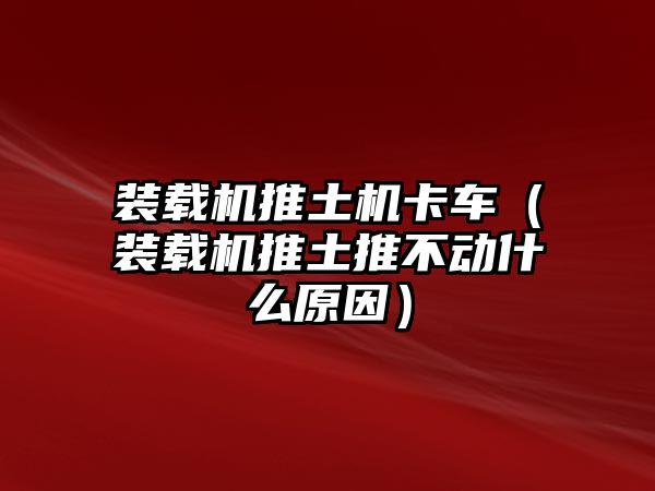 裝載機(jī)推土機(jī)卡車(chē)（裝載機(jī)推土推不動(dòng)什么原因）