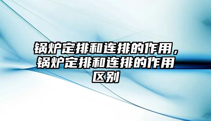 鍋爐定排和連排的作用，鍋爐定排和連排的作用區(qū)別