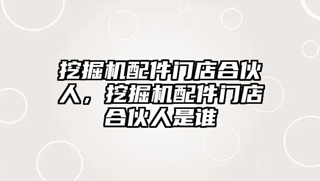 挖掘機配件門店合伙人，挖掘機配件門店合伙人是誰