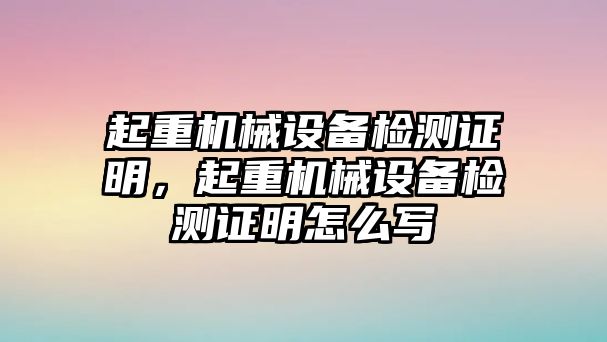 起重機械設備檢測證明，起重機械設備檢測證明怎么寫