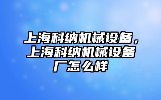 上海科納機(jī)械設(shè)備，上海科納機(jī)械設(shè)備廠怎么樣