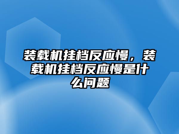 裝載機掛檔反應慢，裝載機掛檔反應慢是什么問題