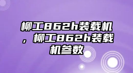 柳工862h裝載機(jī)，柳工862h裝載機(jī)參數(shù)