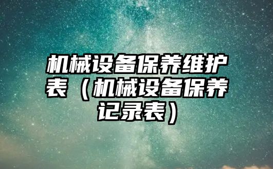 機械設備保養(yǎng)維護表（機械設備保養(yǎng)記錄表）