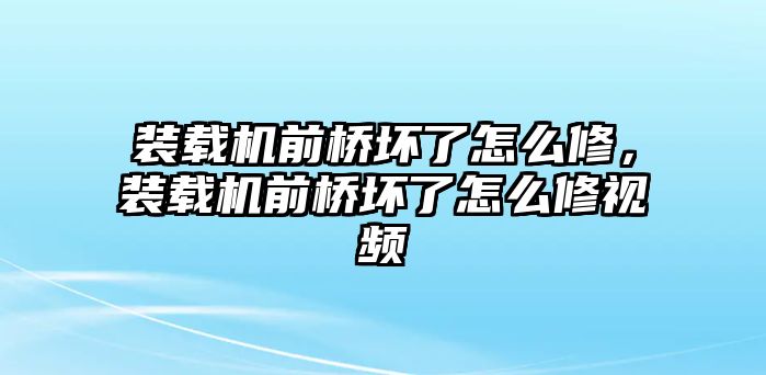 裝載機前橋壞了怎么修，裝載機前橋壞了怎么修視頻