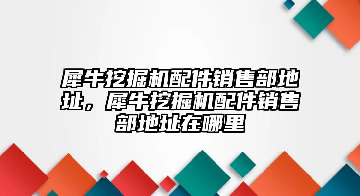 犀牛挖掘機配件銷售部地址，犀牛挖掘機配件銷售部地址在哪里