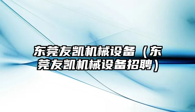 東莞友凱機械設備（東莞友凱機械設備招聘）