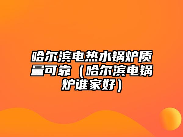 哈爾濱電熱水鍋爐質(zhì)量可靠（哈爾濱電鍋爐誰(shuí)家好）