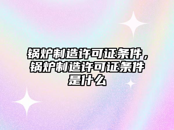 鍋爐制造許可證條件，鍋爐制造許可證條件是什么