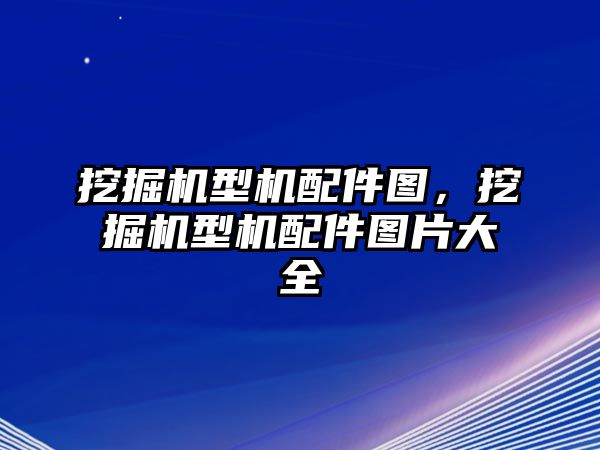 挖掘機型機配件圖，挖掘機型機配件圖片大全