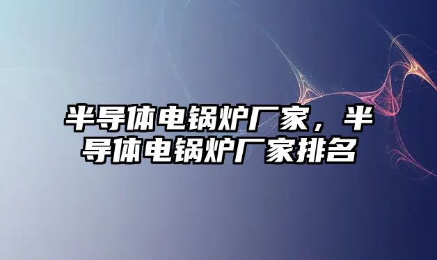 半導(dǎo)體電鍋爐廠家，半導(dǎo)體電鍋爐廠家排名