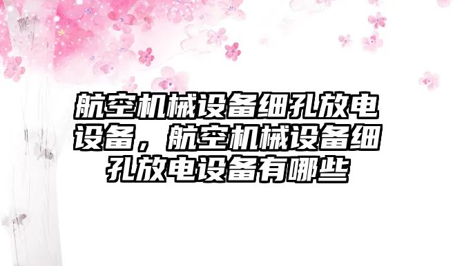 航空機(jī)械設(shè)備細(xì)孔放電設(shè)備，航空機(jī)械設(shè)備細(xì)孔放電設(shè)備有哪些