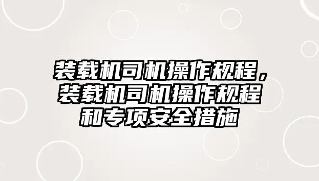 裝載機(jī)司機(jī)操作規(guī)程，裝載機(jī)司機(jī)操作規(guī)程和專項(xiàng)安全措施