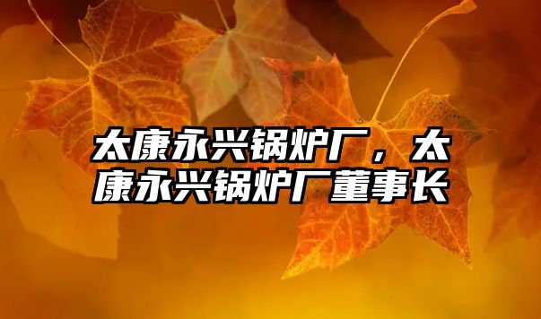 太康永興鍋爐廠，太康永興鍋爐廠董事長