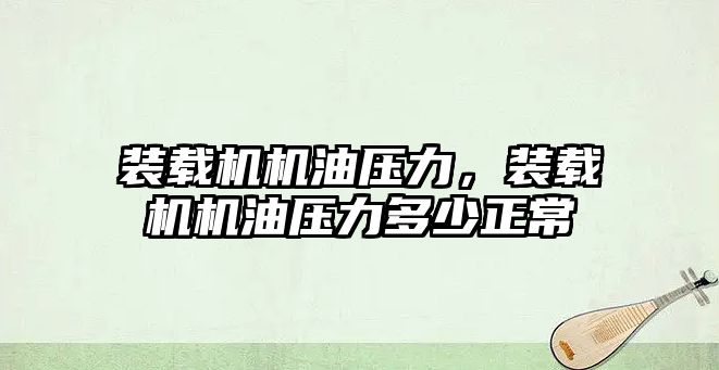 裝載機機油壓力，裝載機機油壓力多少正常