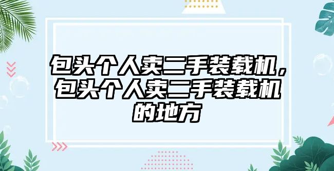 包頭個人賣二手裝載機，包頭個人賣二手裝載機的地方