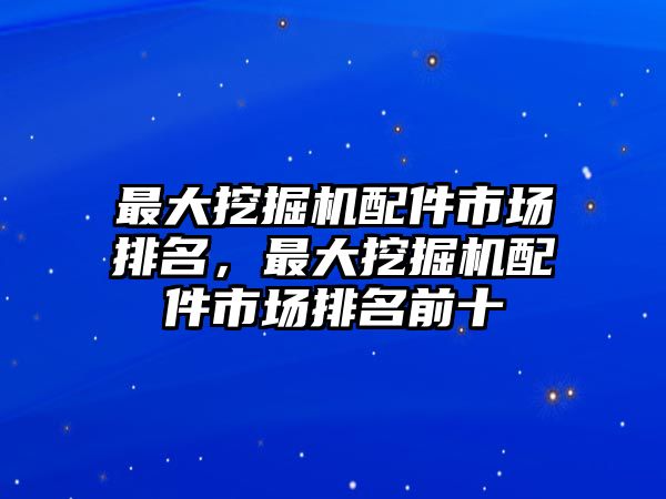 最大挖掘機配件市場排名，最大挖掘機配件市場排名前十