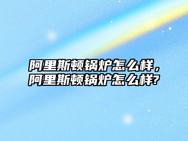 阿里斯頓鍋爐怎么樣，阿里斯頓鍋爐怎么樣?