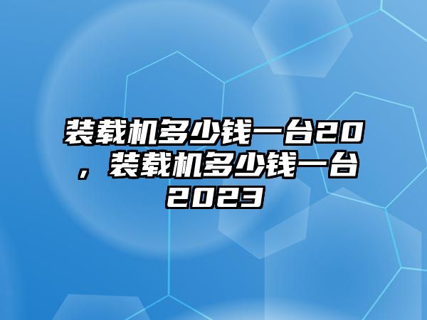 裝載機多少錢一臺20，裝載機多少錢一臺2023