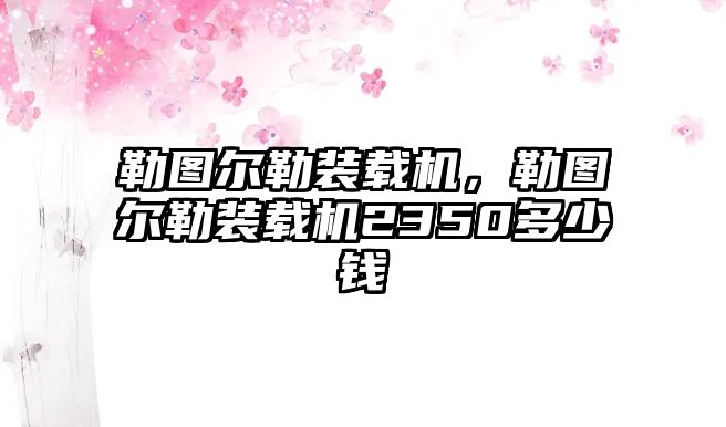 勒圖爾勒裝載機(jī)，勒圖爾勒裝載機(jī)2350多少錢