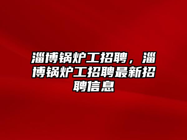 淄博鍋爐工招聘，淄博鍋爐工招聘最新招聘信息