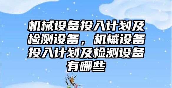 機械設(shè)備投入計劃及檢測設(shè)備，機械設(shè)備投入計劃及檢測設(shè)備有哪些