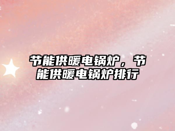 節(jié)能供暖電鍋爐，節(jié)能供暖電鍋爐排行