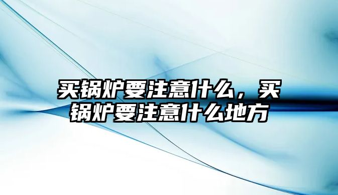 買(mǎi)鍋爐要注意什么，買(mǎi)鍋爐要注意什么地方