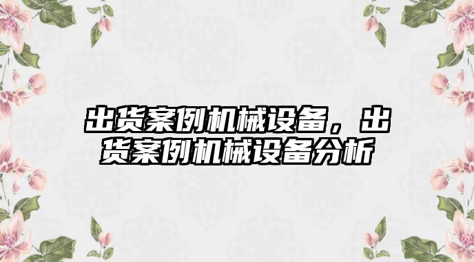 出貨案例機(jī)械設(shè)備，出貨案例機(jī)械設(shè)備分析