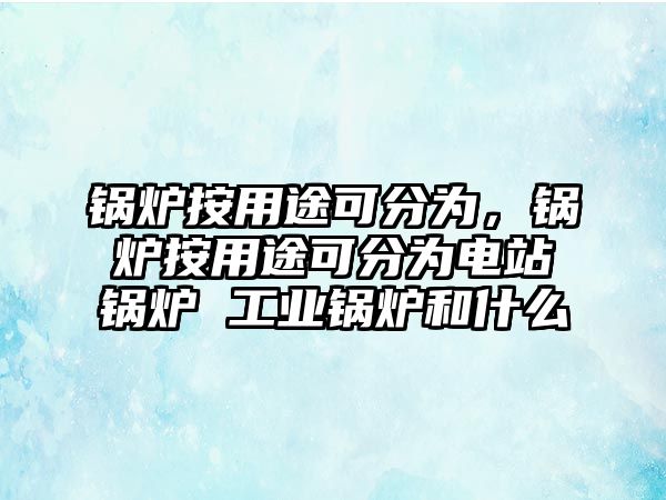 鍋爐按用途可分為，鍋爐按用途可分為電站鍋爐 工業(yè)鍋爐和什么