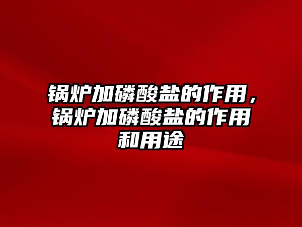 鍋爐加磷酸鹽的作用，鍋爐加磷酸鹽的作用和用途