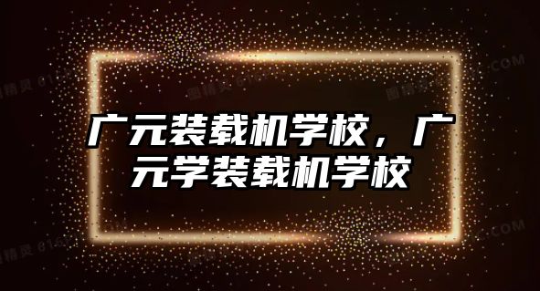 廣元裝載機學校，廣元學裝載機學校