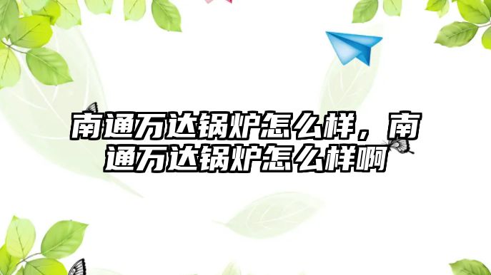 南通萬達(dá)鍋爐怎么樣，南通萬達(dá)鍋爐怎么樣啊