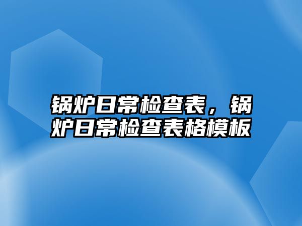 鍋爐日常檢查表，鍋爐日常檢查表格模板