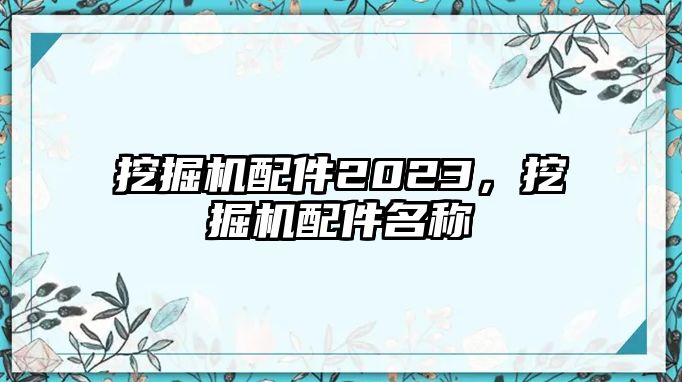 挖掘機(jī)配件2023，挖掘機(jī)配件名稱