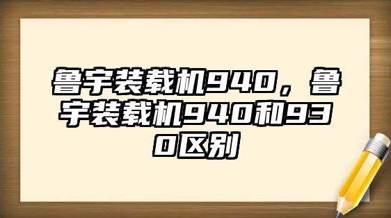 魯宇裝載機(jī)940，魯宇裝載機(jī)940和930區(qū)別