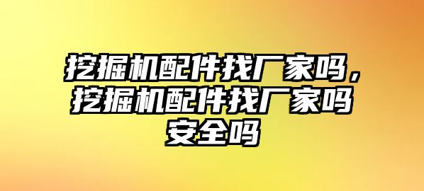 挖掘機(jī)配件找廠家嗎，挖掘機(jī)配件找廠家嗎安全嗎