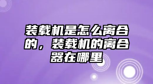 裝載機是怎么離合的，裝載機的離合器在哪里