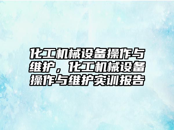 化工機械設(shè)備操作與維護，化工機械設(shè)備操作與維護實訓(xùn)報告