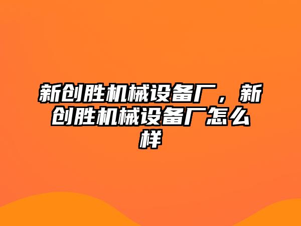 新創(chuàng)勝機(jī)械設(shè)備廠，新創(chuàng)勝機(jī)械設(shè)備廠怎么樣