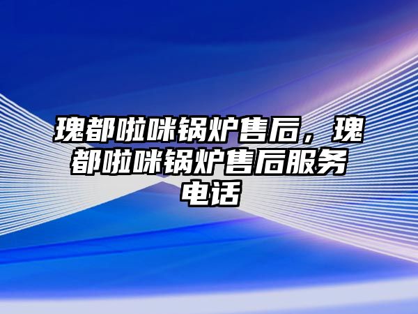 瑰都啦咪鍋爐售后，瑰都啦咪鍋爐售后服務電話