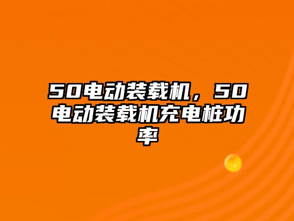 50電動裝載機，50電動裝載機充電樁功率