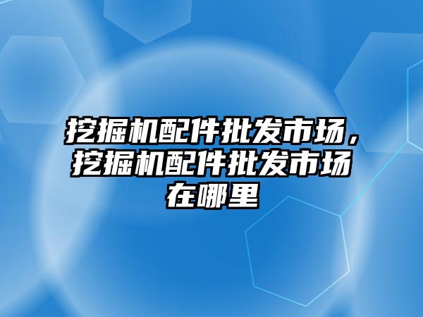 挖掘機配件批發(fā)市場，挖掘機配件批發(fā)市場在哪里