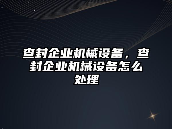 查封企業(yè)機(jī)械設(shè)備，查封企業(yè)機(jī)械設(shè)備怎么處理