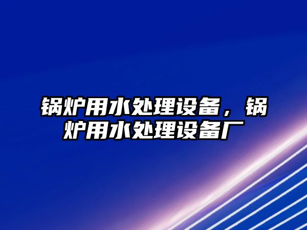 鍋爐用水處理設備，鍋爐用水處理設備廠