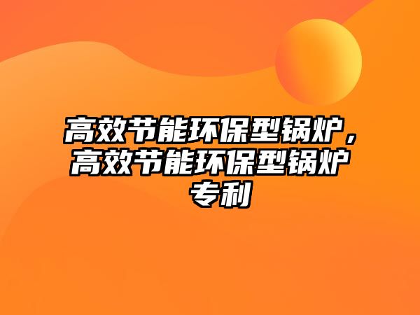 高效節(jié)能環(huán)保型鍋爐，高效節(jié)能環(huán)保型鍋爐 專利