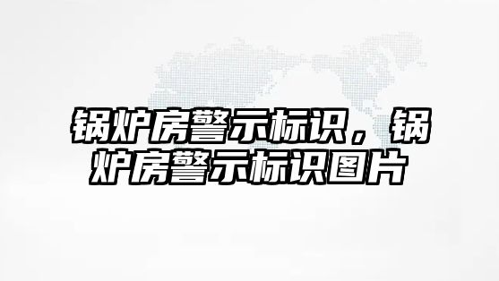 鍋爐房警示標(biāo)識，鍋爐房警示標(biāo)識圖片